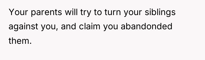 Your parents will try to turn your siblings against you,...