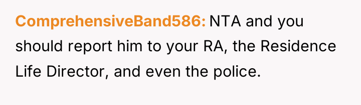 ComprehensiveBand586 NTA and you should report him to your RA,...