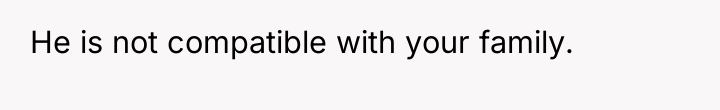 He is not compatible with your family.