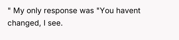 " My only response was "You havent changed, I see.