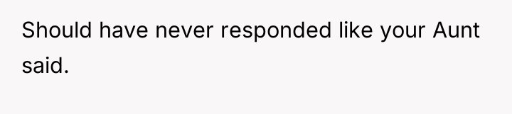 Should have never responded like your Aunt said.