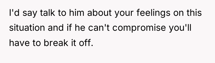 I'd say talk to him about your feelings on this...