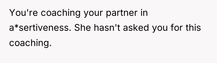 You're coaching your partner in a*sertiveness. She hasn't asked you...