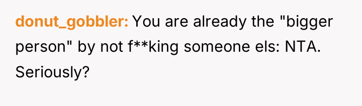donut_gobbler You are already the "bigger person" by not f**king...