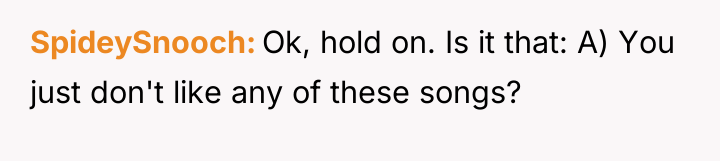 SpideySnooch Ok, hold on. Is it that: A) You just...