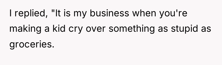 I replied, "It is my business when you're making a...
