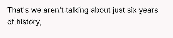 That's we aren't talking about just six years of history,