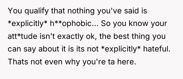You qualify that nothing you've said is *explicitly* h**ophobic... So...