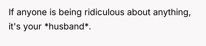 If anyone is being ridiculous about anything, it's your *husband*.
