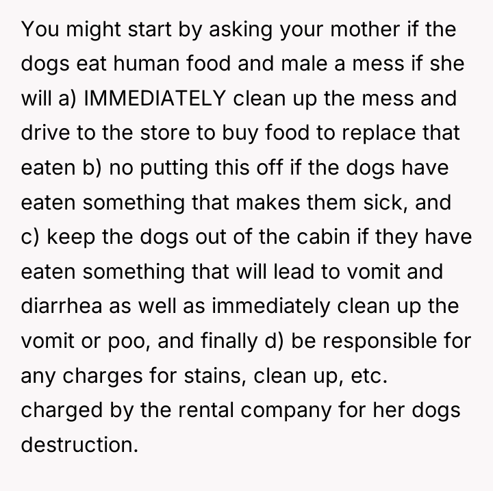 You might start by asking your mother if the dogs...