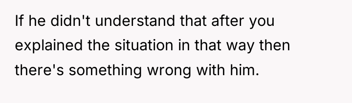 If he didn't understand that after you explained the situation...