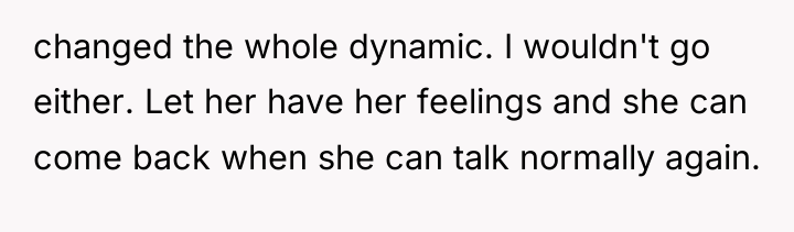 changed the whole dynamic. I wouldn't go either. Let her...