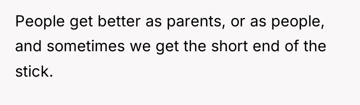 People get better as parents, or as people, and sometimes...