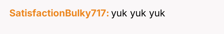 SatisfactionBulky717 yuk yuk yuk