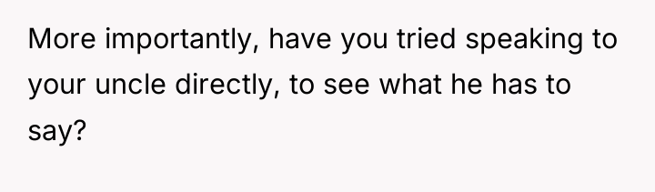 More importantly, have you tried speaking to your uncle directly,...