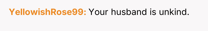 YellowishRose99 Your husband is unkind.
