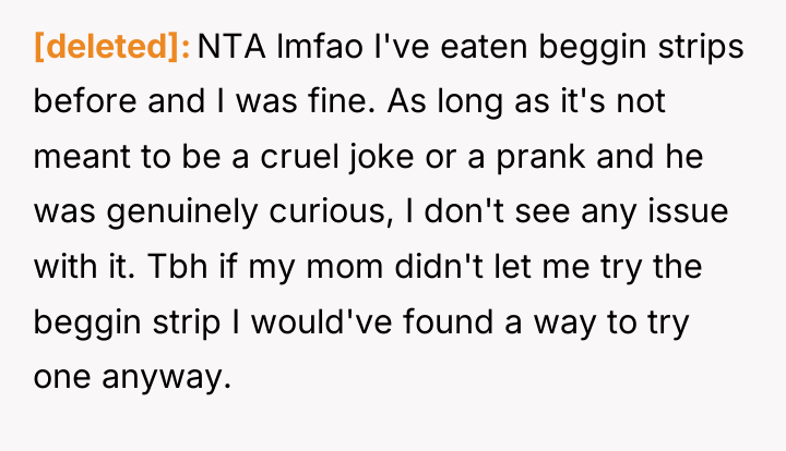 [deleted] NTA lmfao I've eaten beggin strips before and I...