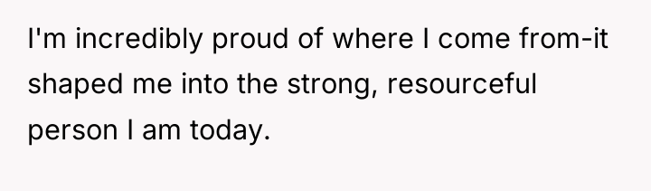 I'm incredibly proud of where I come from-it shaped me...