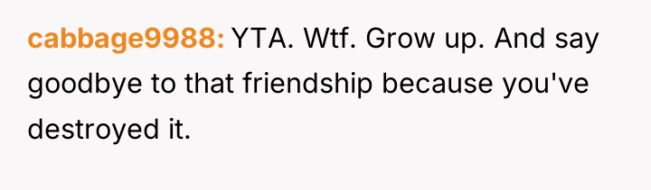 cabbage9988 YTA. Wtf. Grow up. And say goodbye to that...