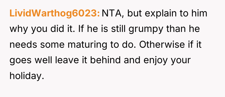 LividWarthog6023 NTA, but explain to him why you did it....