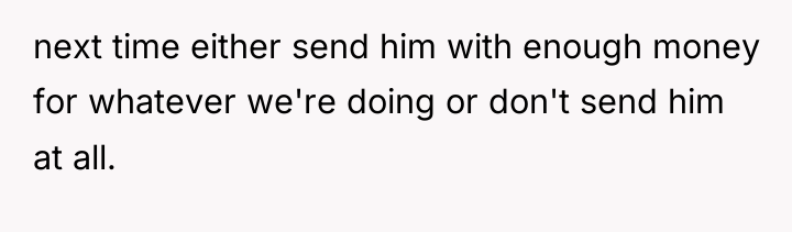 next time either send him with enough money for whatever...