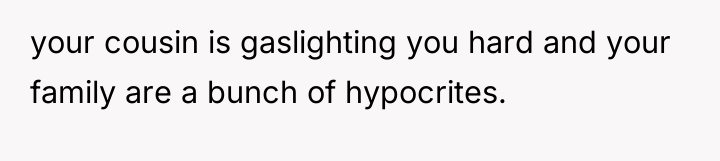 your cousin is gaslighting you hard and your family are...