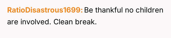 RatioDisastrous1699 Be thankful no children are involved. Clean break.