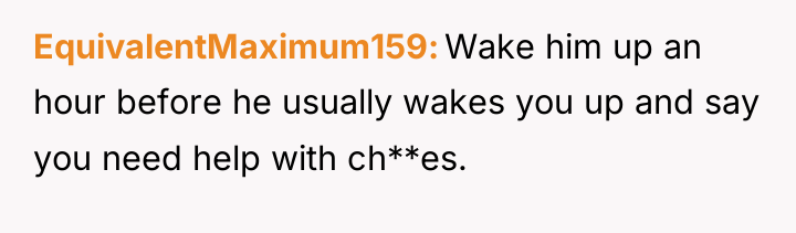 EquivalentMaximum159 Wake him up an hour before he usually wakes...