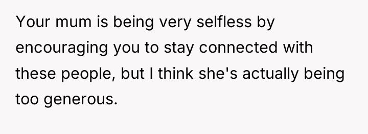 Your mum is being very selfless by encouraging you to...