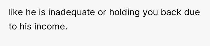 like he is inadequate or holding you back due to...