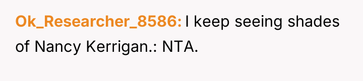 Ok_Researcher_8586 I keep seeing shades of Nancy Kerrigan.: NTA.