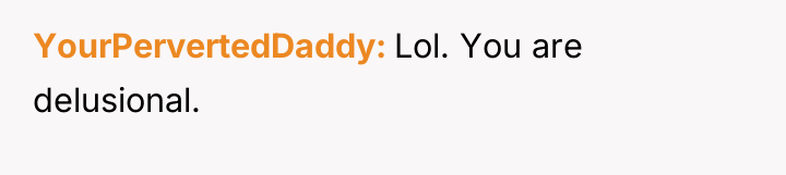 YourPervertedDaddy Lol. You are delusional.