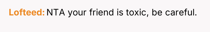 Lofteed NTA your friend is toxic, be careful.