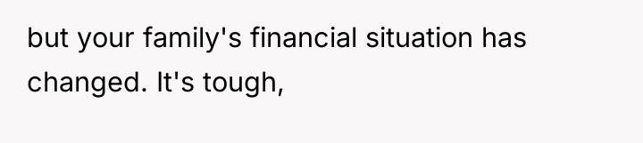 but your family's financial situation has changed. It's tough,