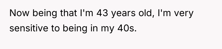Now being that I'm 43 years old, I'm very sensitive...