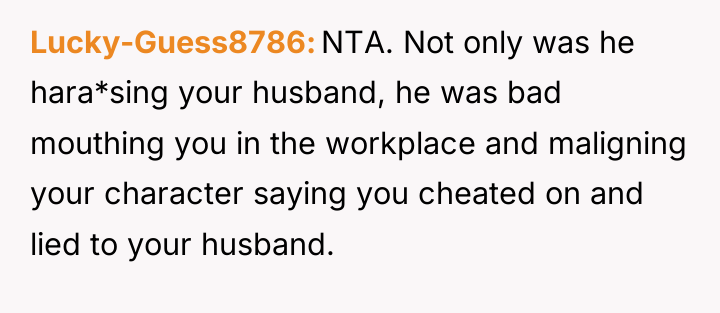 Lucky-Guess8786 NTA. Not only was he hara*sing your husband, he...