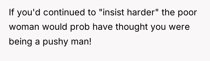 If you'd continued to "insist harder" the poor woman would...