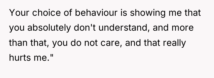 Your choice of behaviour is showing me that you absolutely...