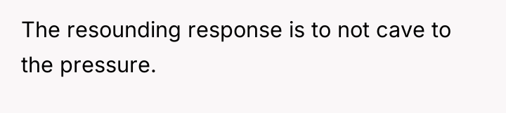 The resounding response is to not cave to the pressure.