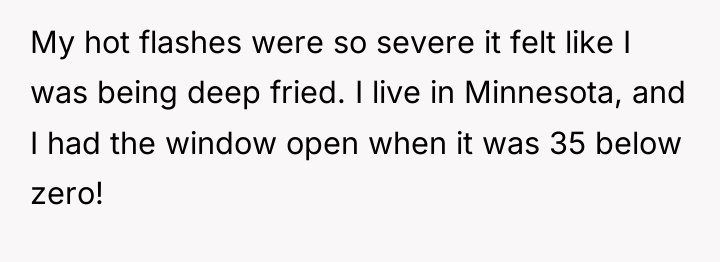 My hot flashes were so severe it felt like I...