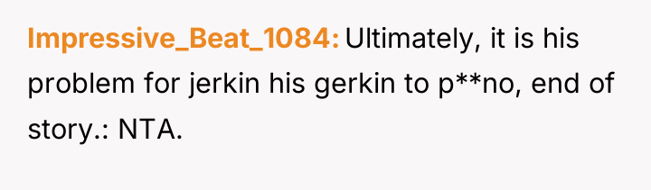 Impressive_Beat_1084 Ultimately, it is his problem for jerkin his gerkin...