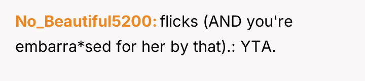 No_Beautiful5200 flicks (AND you're embarra*sed for her by that).: YTA.