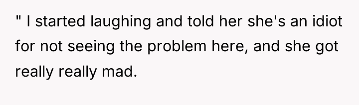 " I started laughing and told her she's an idiot...