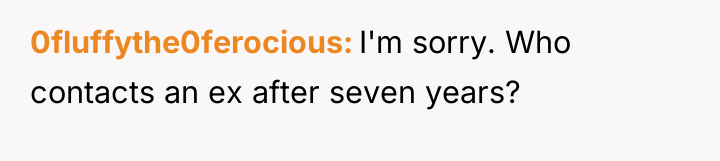 0fluffythe0ferocious I'm sorry. Who contacts an ex after seven years?