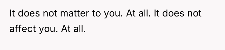 It does not matter to you. At all. It does...