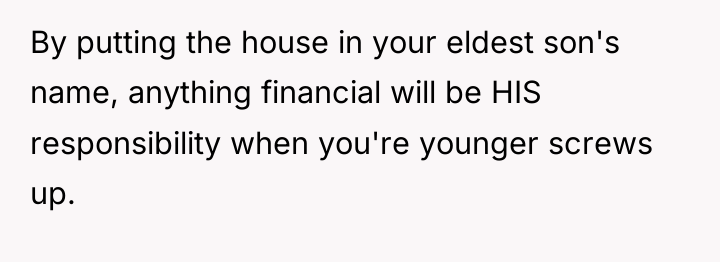 By putting the house in your eldest son's name, anything...