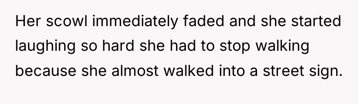 Her scowl immediately faded and she started laughing so hard...