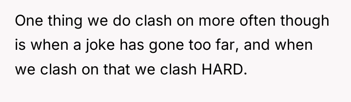 One thing we do clash on more often though is...