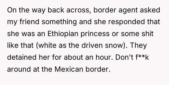 On the way back across, border agent asked my friend...