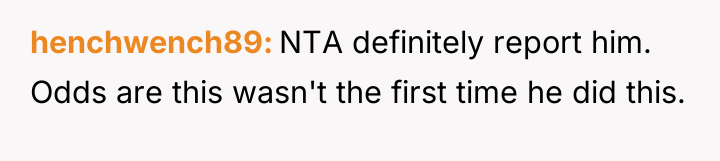 henchwench89 NTA definitely report him. Odds are this wasn't the...